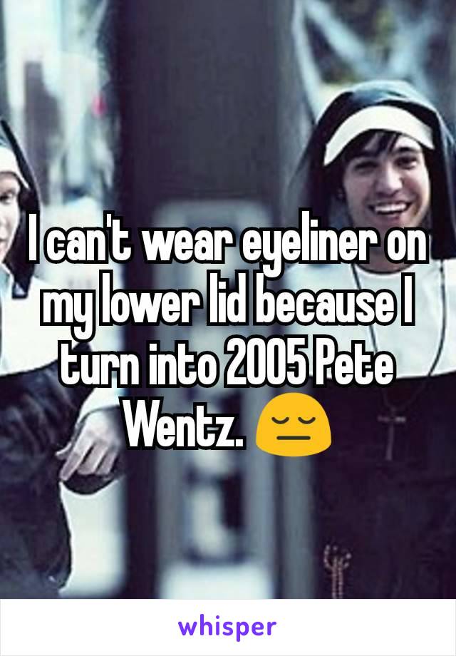 I can't wear eyeliner on my lower lid because I turn into 2005 Pete Wentz. 😔