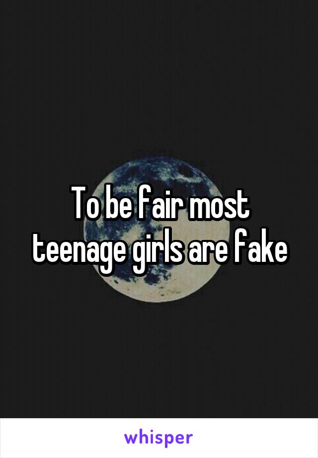 To be fair most teenage girls are fake