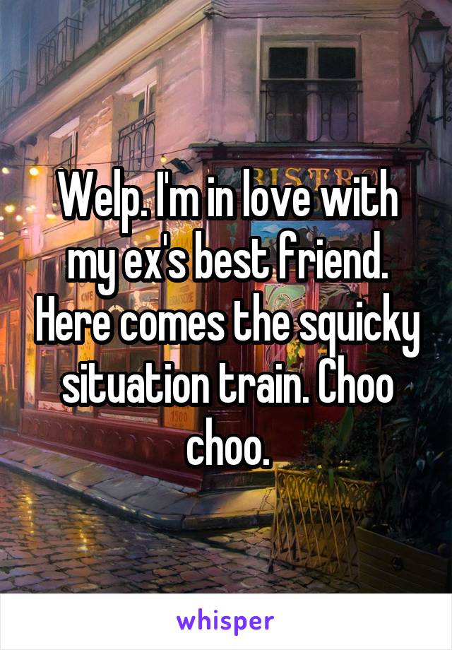Welp. I'm in love with my ex's best friend. Here comes the squicky situation train. Choo choo.
