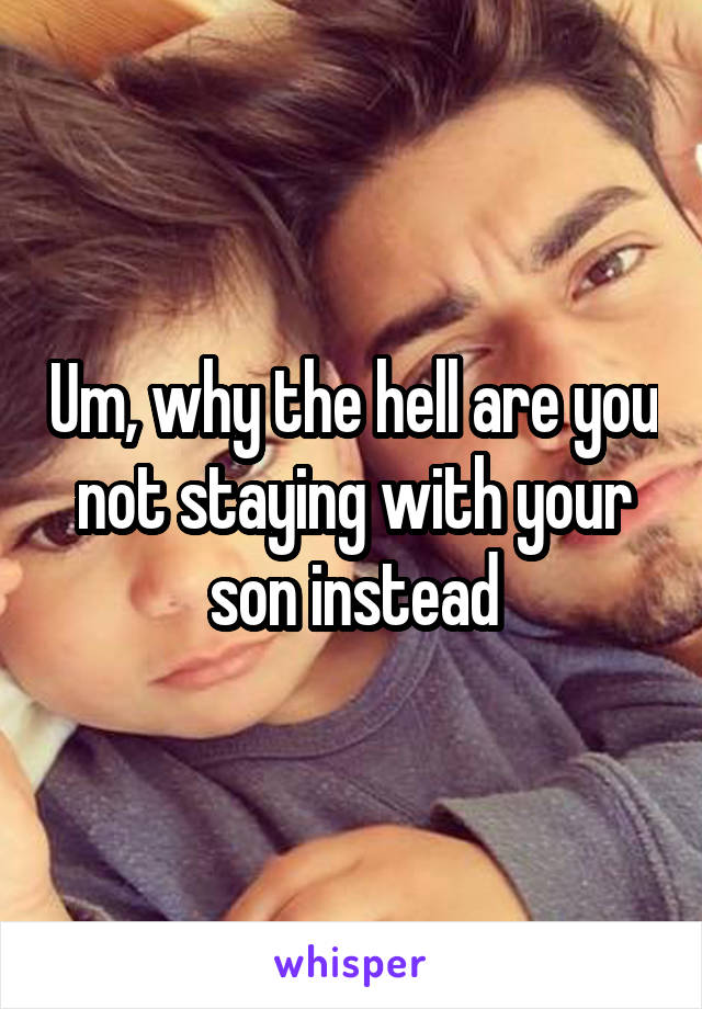 Um, why the hell are you not staying with your son instead