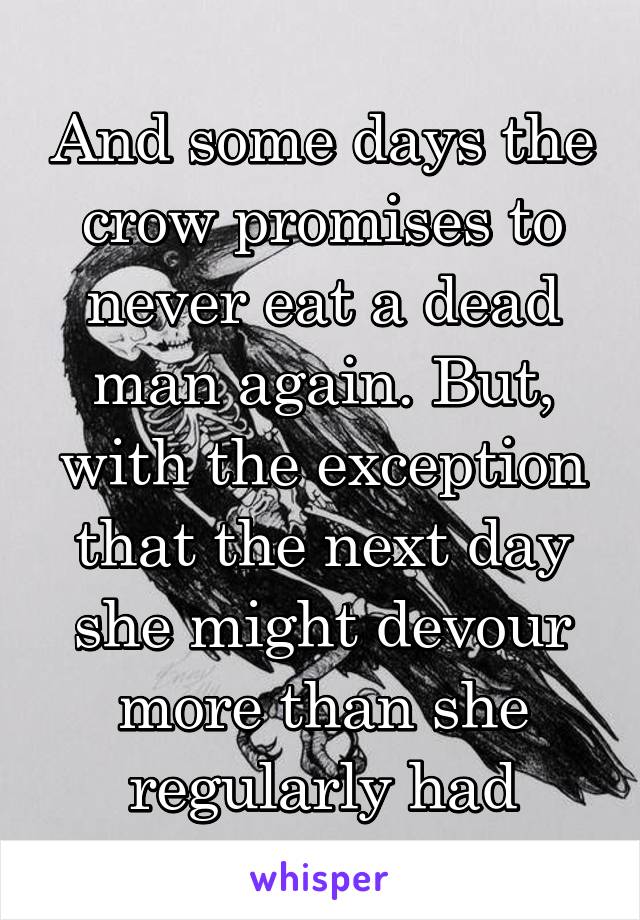 And some days the crow promises to never eat a dead man again. But, with the exception that the next day she might devour more than she regularly had