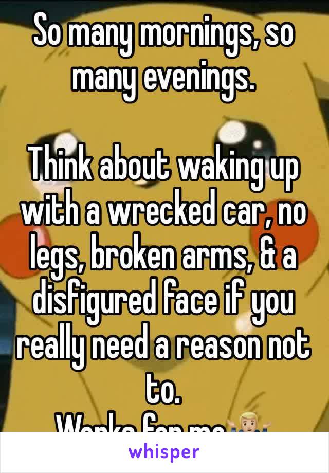 So many mornings, so many evenings.

Think about waking up with a wrecked car, no legs, broken arms, & a disfigured face if you really need a reason not to.
Works for me🤷🏼‍♂️