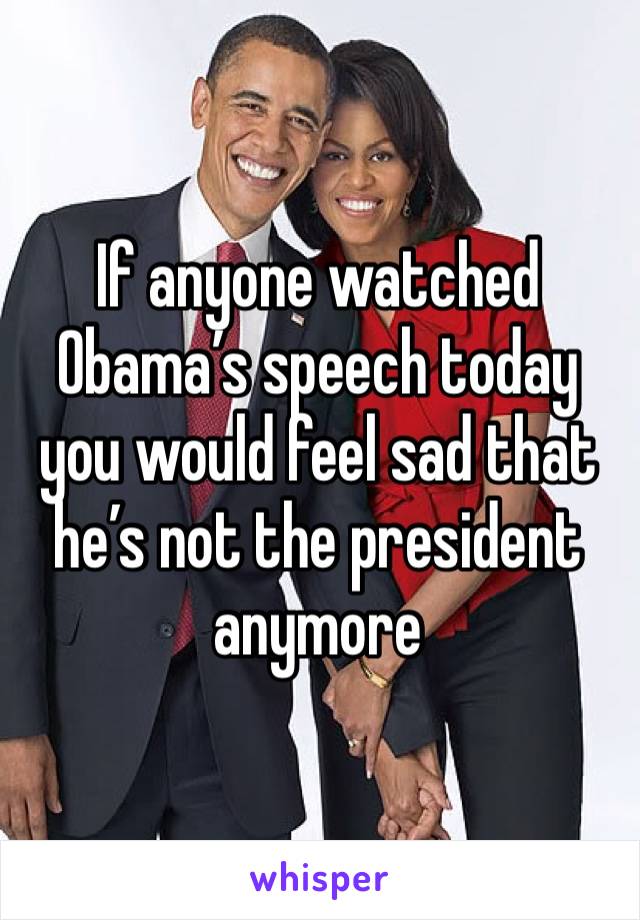 If anyone watched Obama’s speech today you would feel sad that he’s not the president anymore 