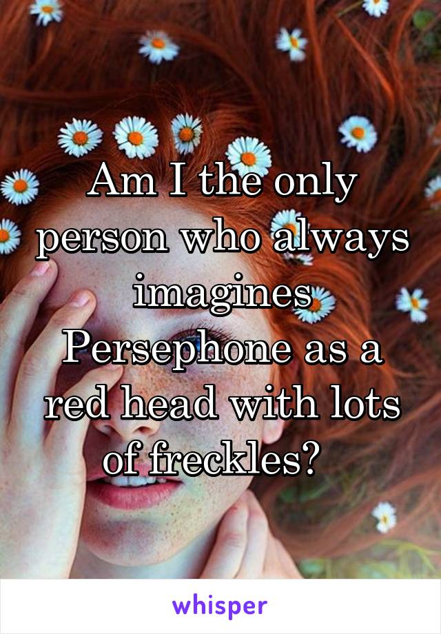 Am I the only person who always imagines Persephone as a red head with lots of freckles?  