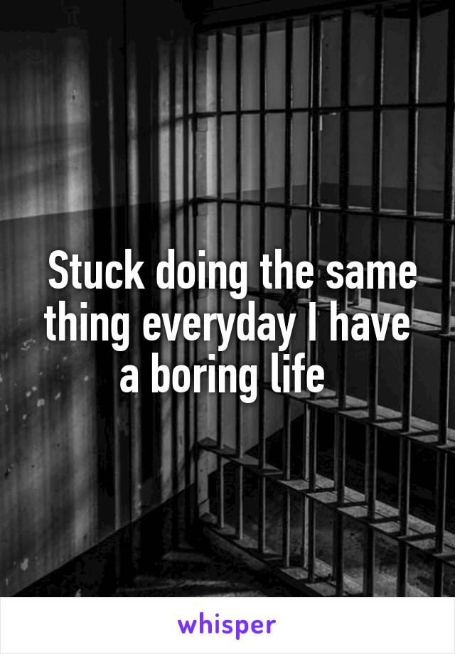  Stuck doing the same thing everyday I have a boring life 