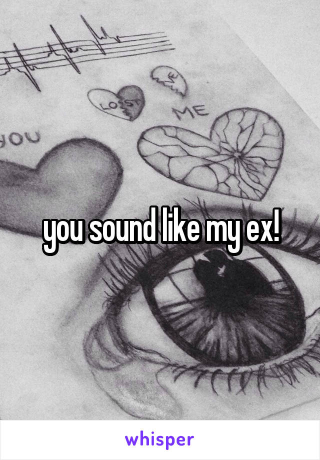 you sound like my ex!