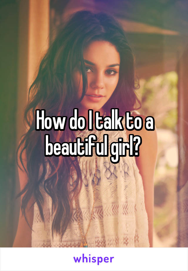 How do I talk to a beautiful girl? 