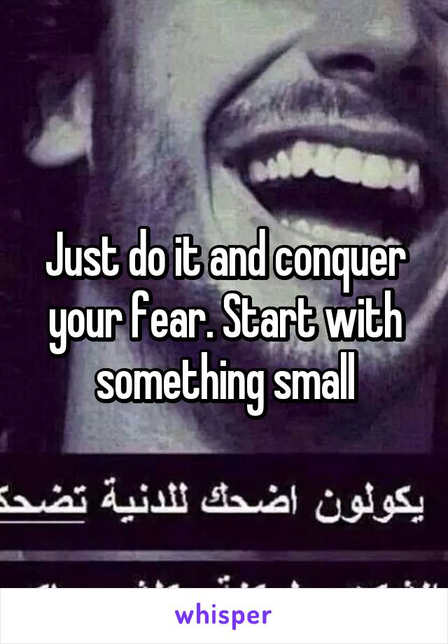 Just do it and conquer your fear. Start with something small