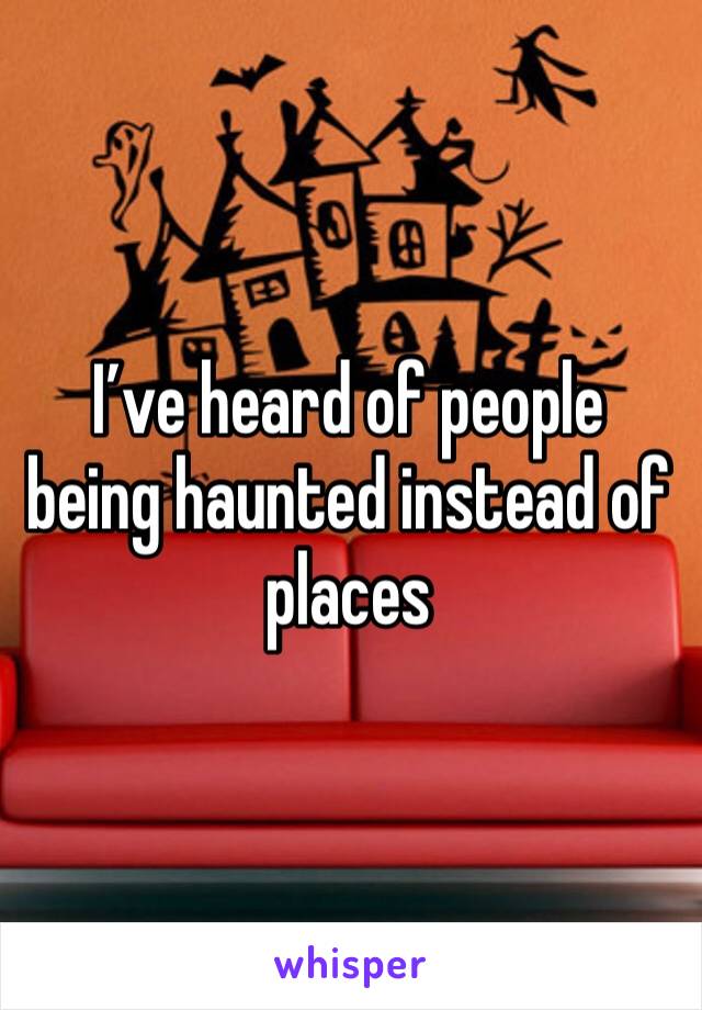 I’ve heard of people being haunted instead of places