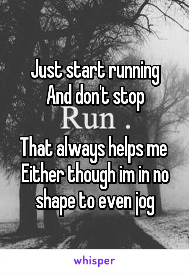 Just start running
And don't stop

That always helps me 
Either though im in no shape to even jog