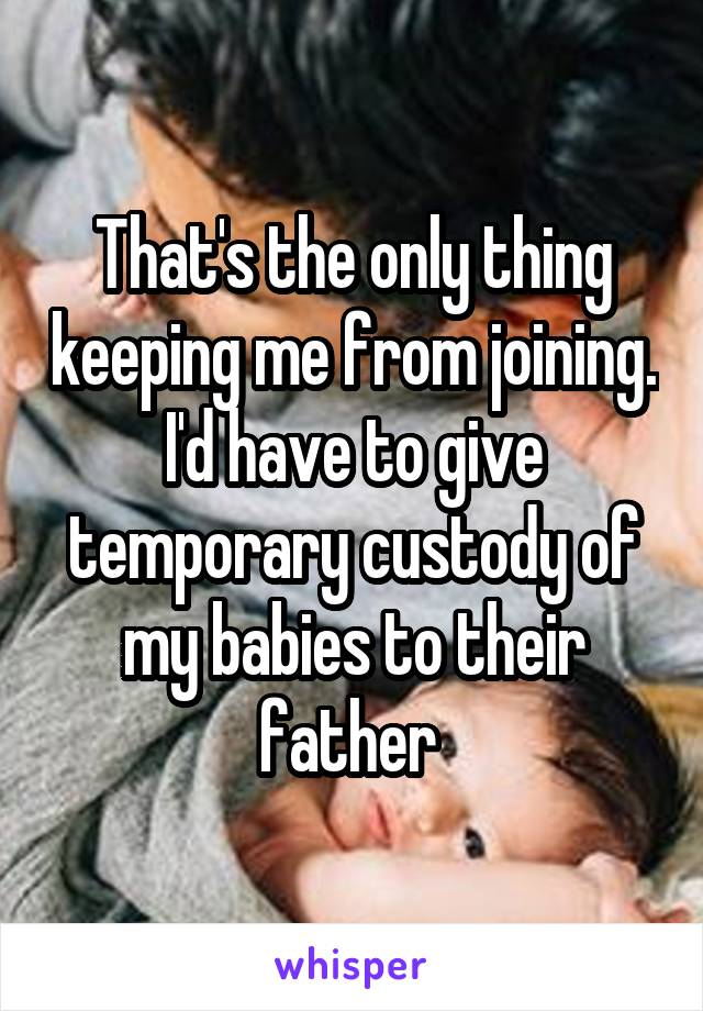That's the only thing keeping me from joining. I'd have to give temporary custody of my babies to their father 