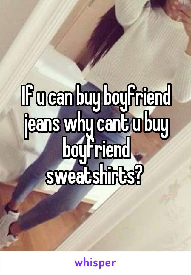 If u can buy boyfriend jeans why cant u buy boyfriend sweatshirts? 