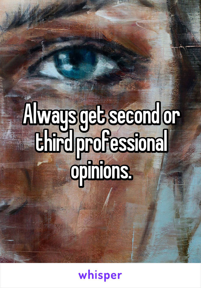 Always get second or third professional opinions.
