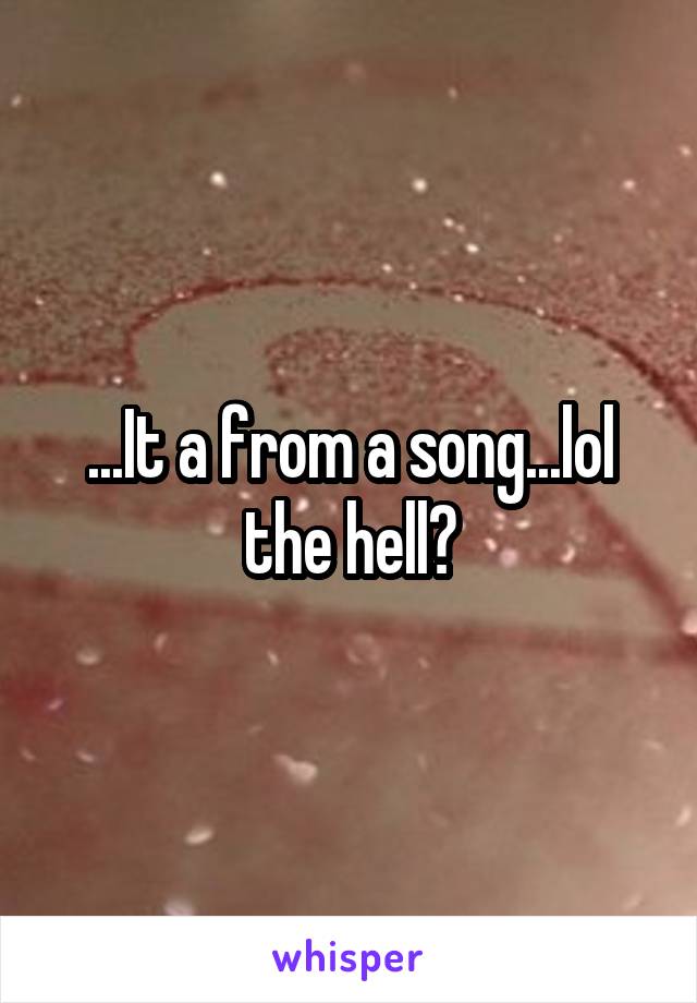 ...It a from a song...lol the hell?