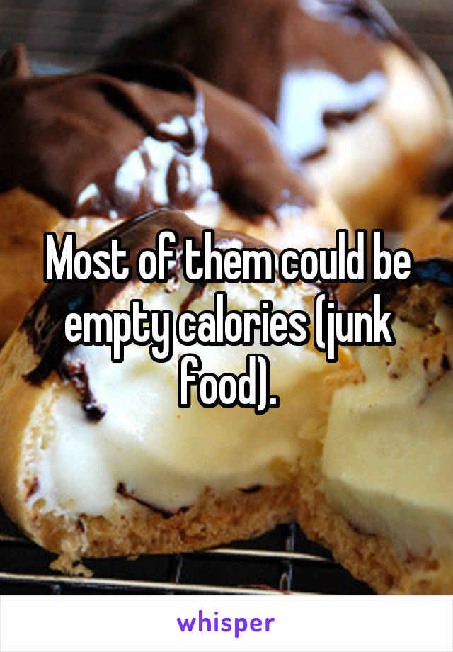Most of them could be empty calories (junk food).