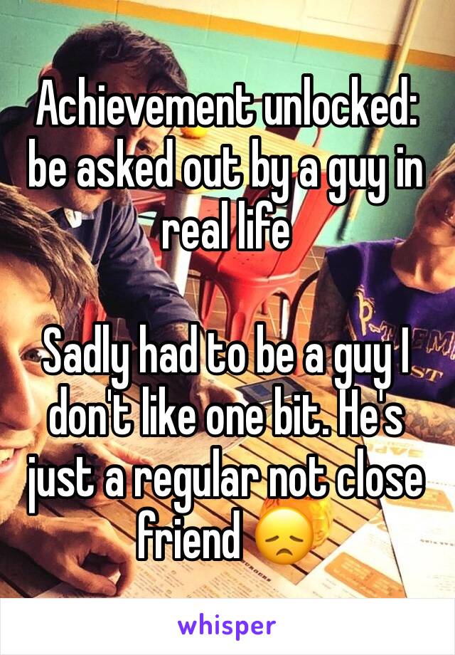 Achievement unlocked: be asked out by a guy in real life

Sadly had to be a guy I don't like one bit. He's just a regular not close friend 😞