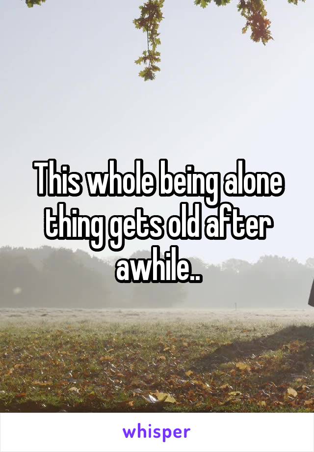 This whole being alone thing gets old after awhile..