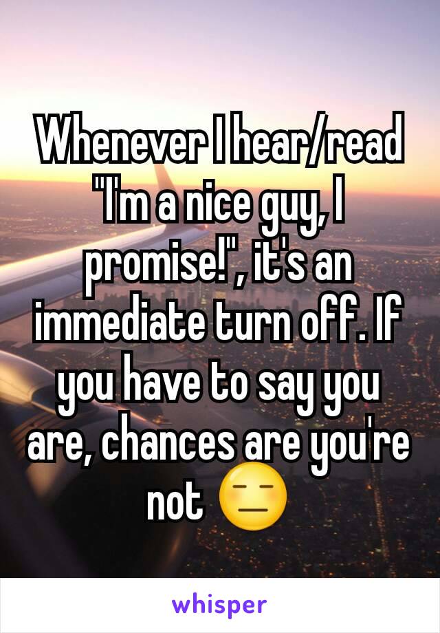 Whenever I hear/read "I'm a nice guy, I promise!", it's an immediate turn off. If you have to say you are, chances are you're not 😑