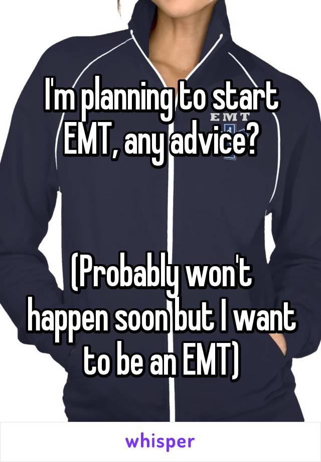 I'm planning to start EMT, any advice?


(Probably won't happen soon but I want to be an EMT)