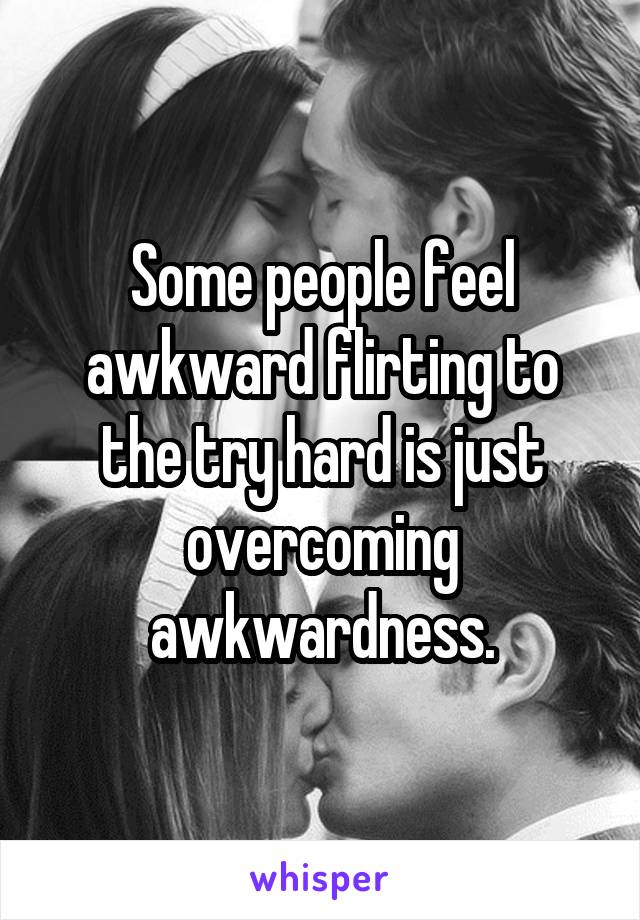 Some people feel awkward flirting to the try hard is just overcoming awkwardness.