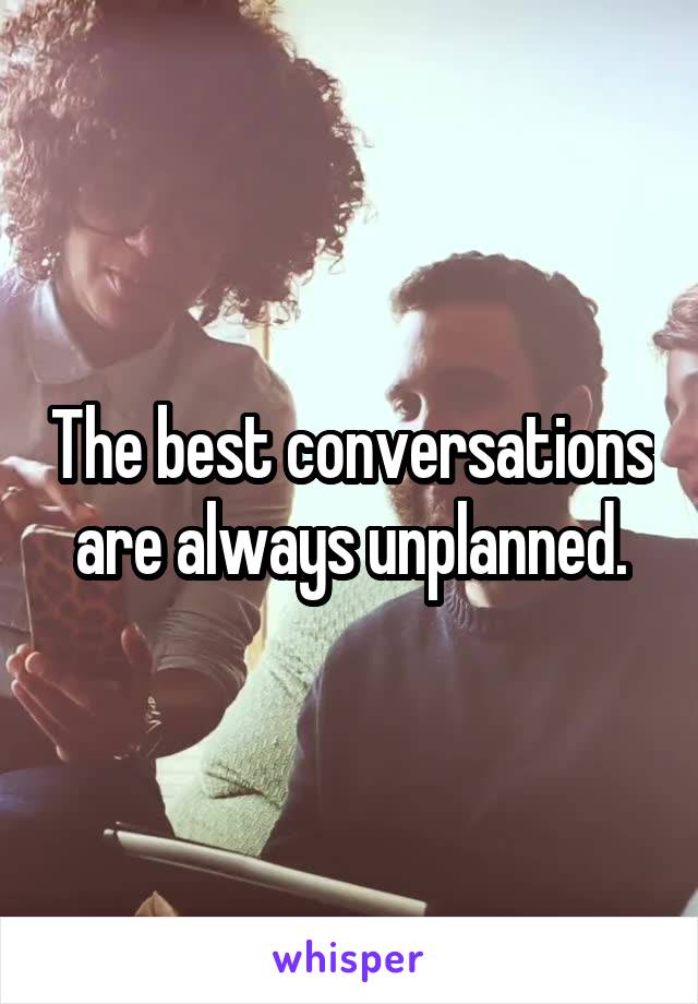 The best conversations are always unplanned.