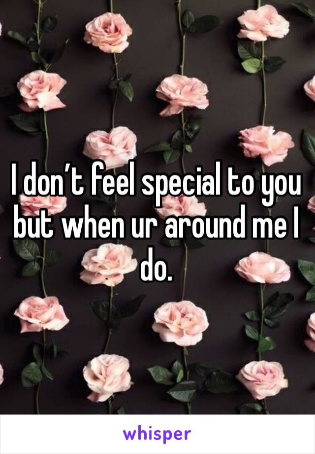 I don’t feel special to you but when ur around me I do.