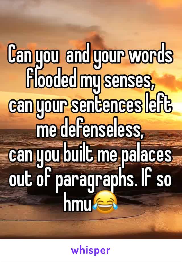 Can you  and your words flooded my senses,
can your sentences left me defenseless,
can you built me palaces out of paragraphs. If so hmu😂
