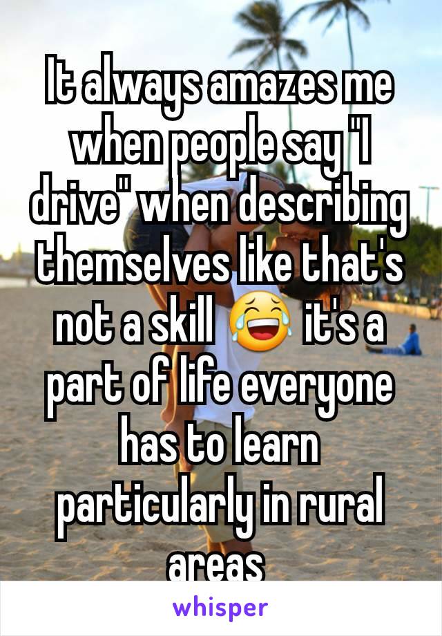 It always amazes me when people say "I drive" when describing themselves like that's not a skill 😂 it's a part of life everyone has to learn particularly in rural areas 