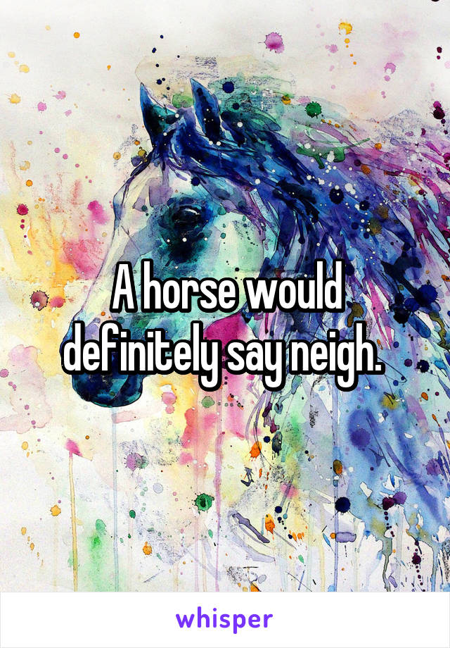 A horse would definitely say neigh. 