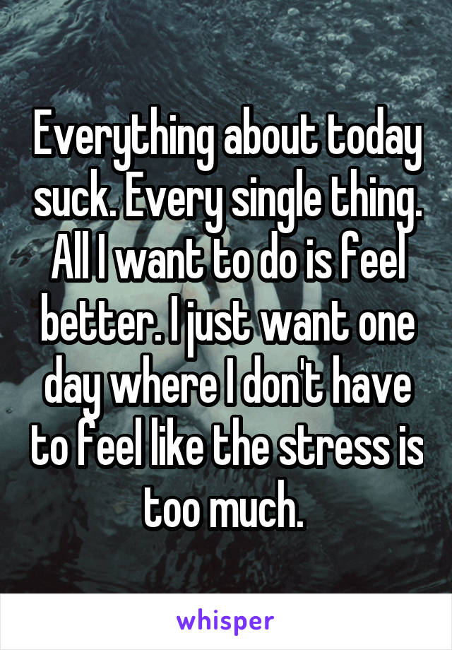 Everything about today suck. Every single thing. All I want to do is feel better. I just want one day where I don't have to feel like the stress is too much. 