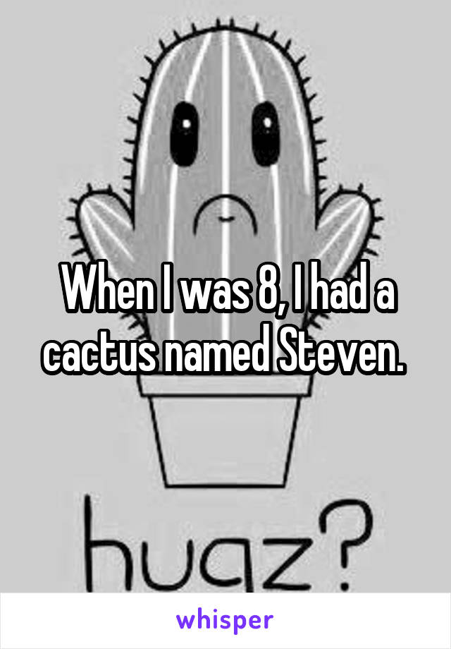 When I was 8, I had a cactus named Steven. 