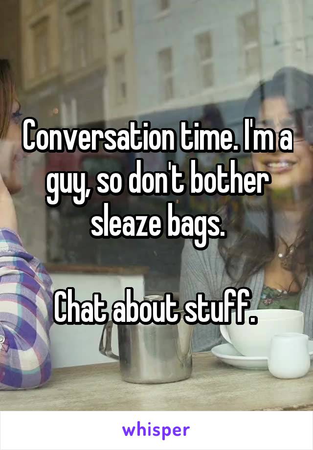 Conversation time. I'm a guy, so don't bother sleaze bags.

Chat about stuff. 