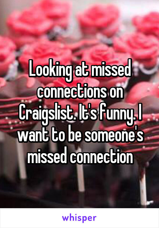 Looking at missed connections on Craigslist. It's funny. I want to be someone's missed connection