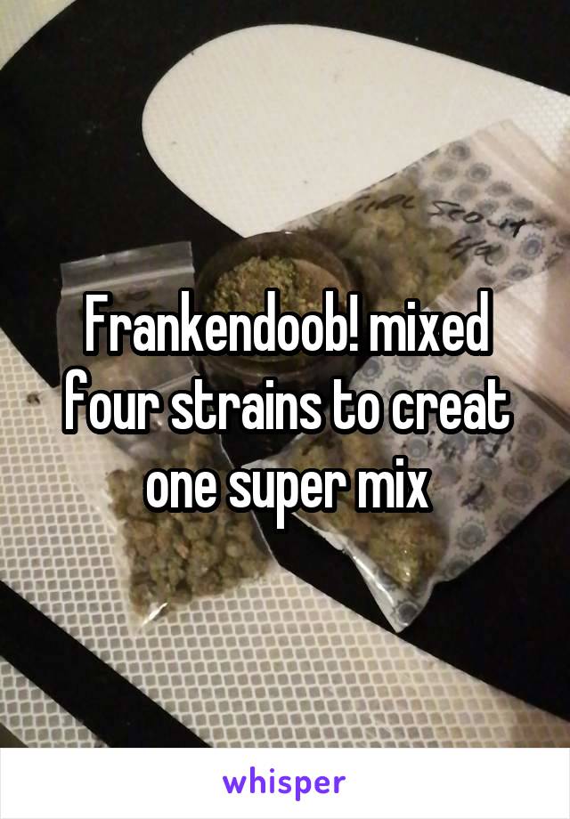 Frankendoob! mixed four strains to creat one super mix