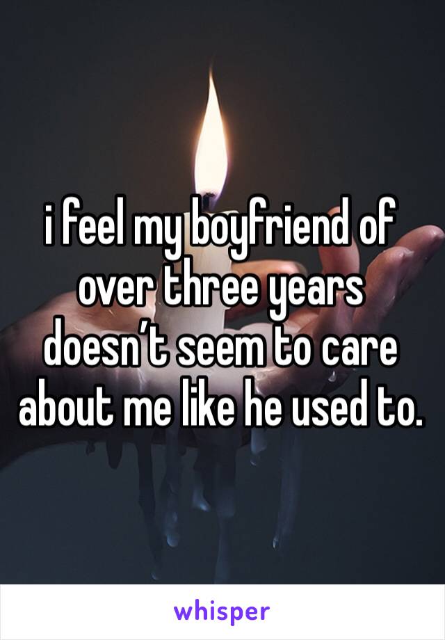 i feel my boyfriend of over three years doesn’t seem to care about me like he used to. 