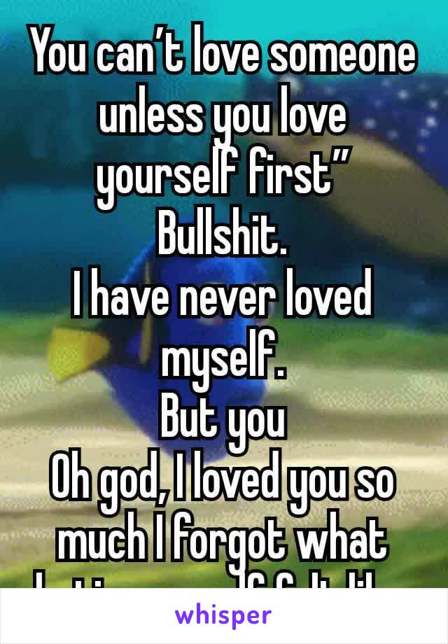 You can’t love someone unless you love yourself first” Bullshit.
I have never loved myself.
But you
Oh god, I loved you so much I forgot what hating myself felt like.