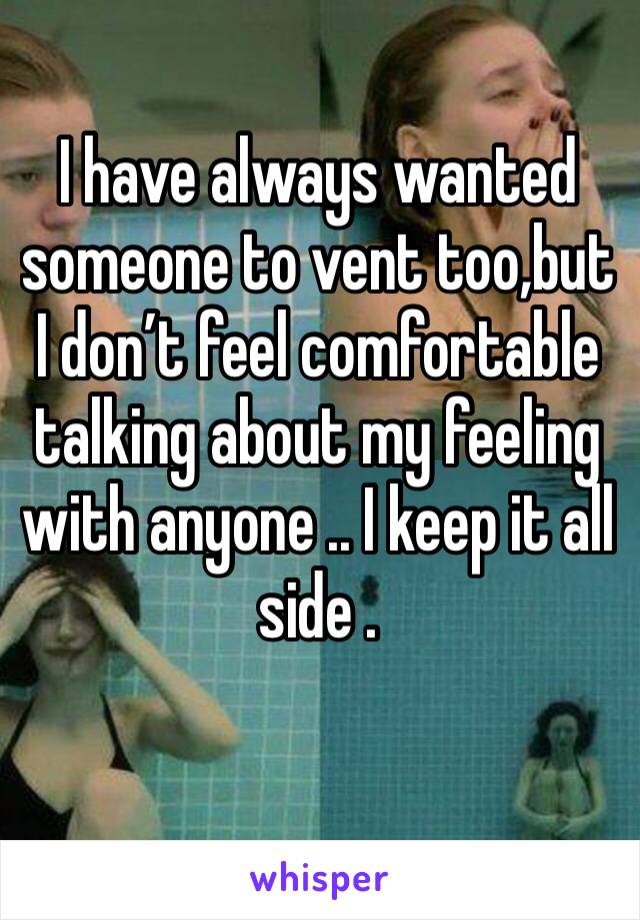 I have always wanted someone to vent too,but I don’t feel comfortable talking about my feeling with anyone .. I keep it all side . 