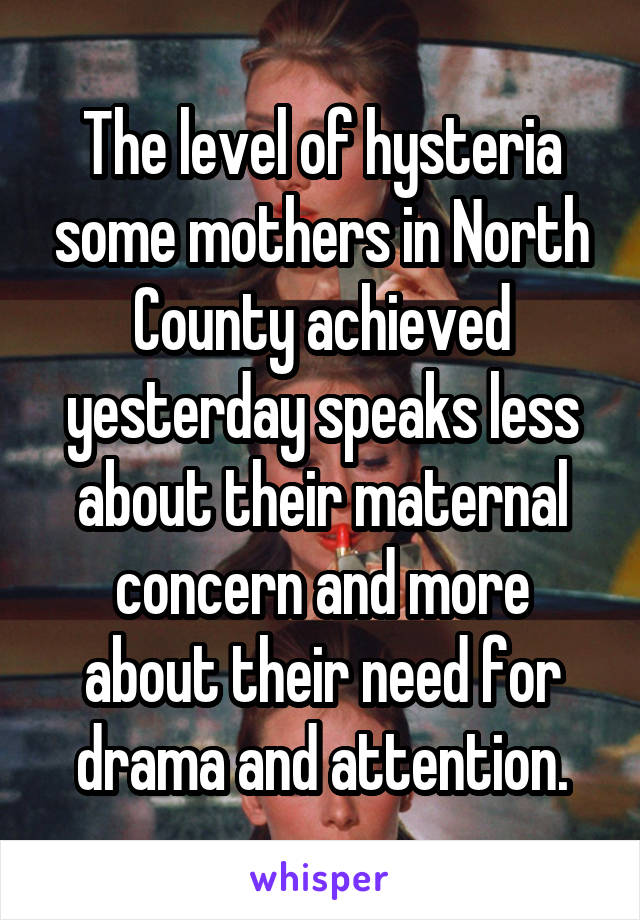The level of hysteria some mothers in North County achieved yesterday speaks less about their maternal concern and more about their need for drama and attention.