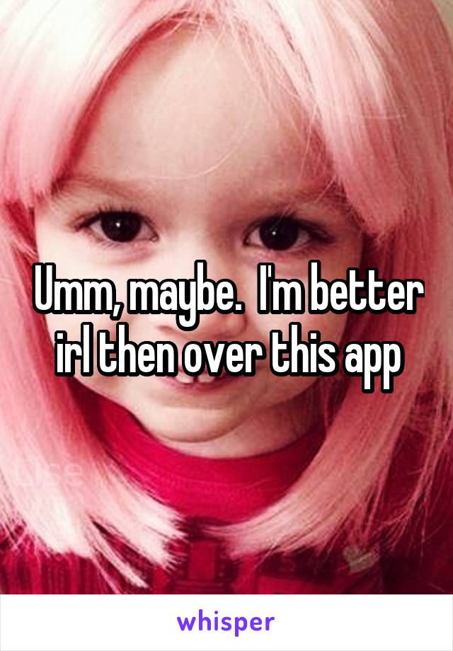 Umm, maybe.  I'm better irl then over this app