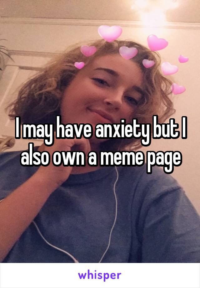 I may have anxiety but I also own a meme page