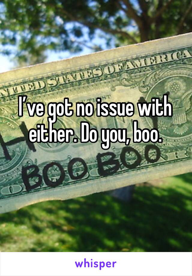 I’ve got no issue with either. Do you, boo. 