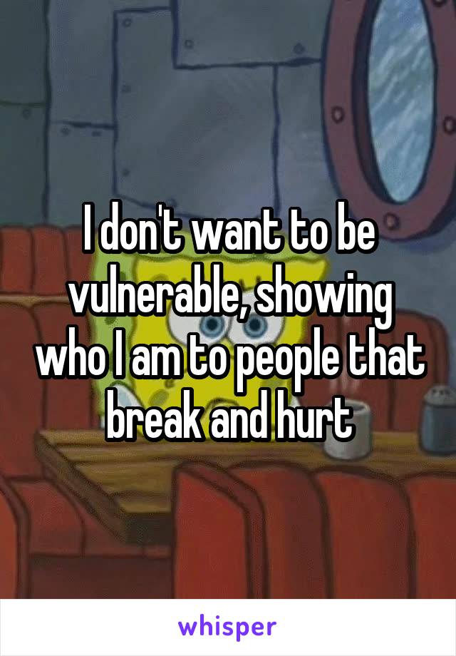 I don't want to be vulnerable, showing who I am to people that break and hurt