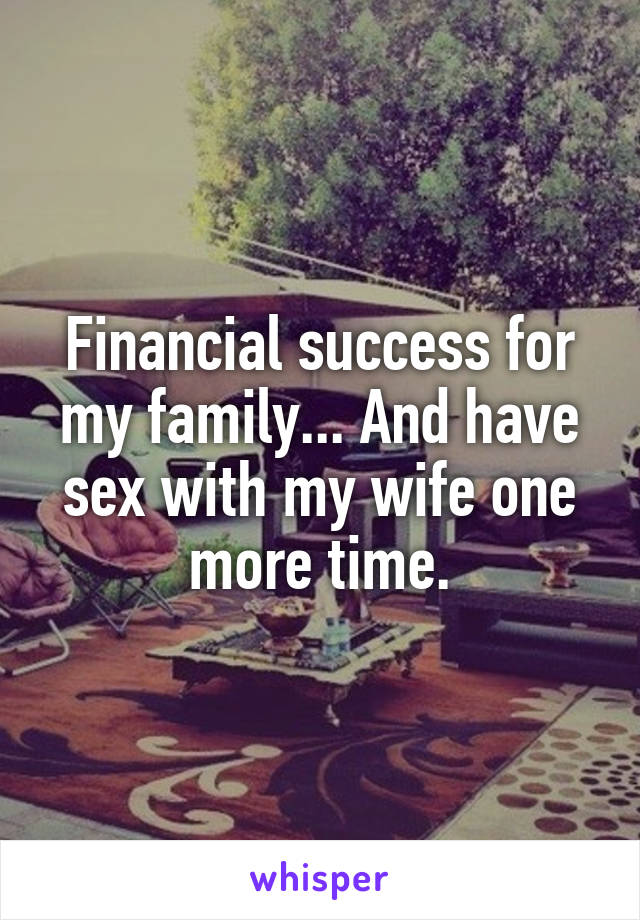 Financial success for my family... And have sex with my wife one more time.