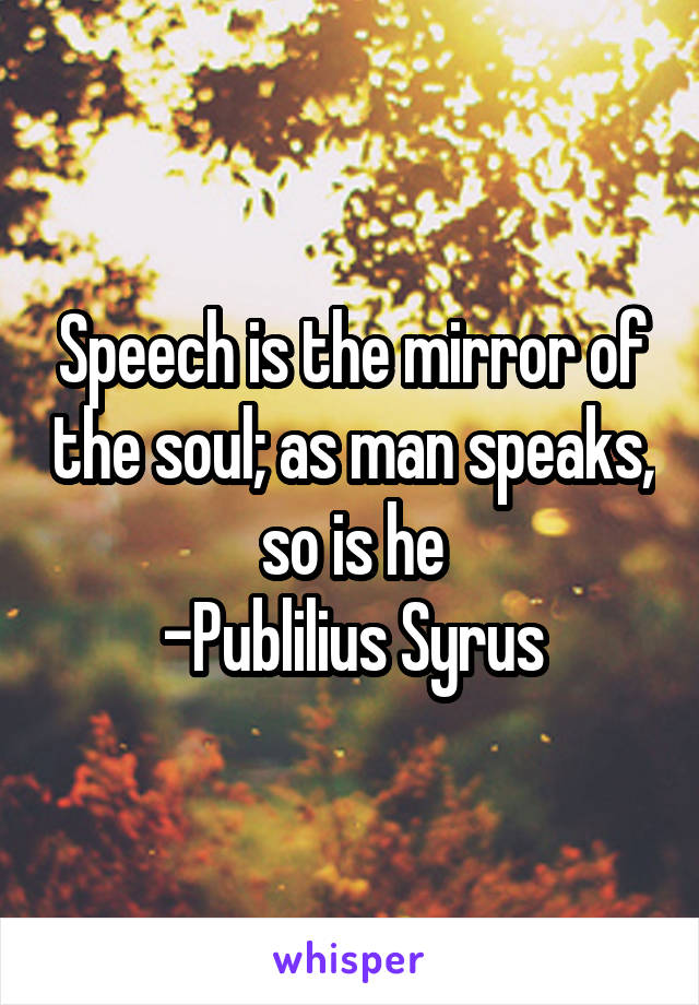Speech is the mirror of the soul; as man speaks, so is he
-Publilius Syrus
