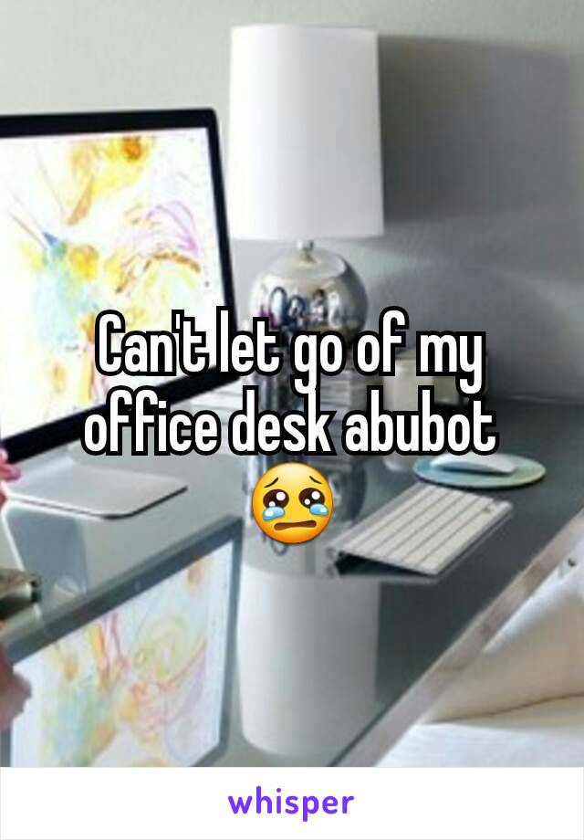 Can't let go of my office desk abubot 😢