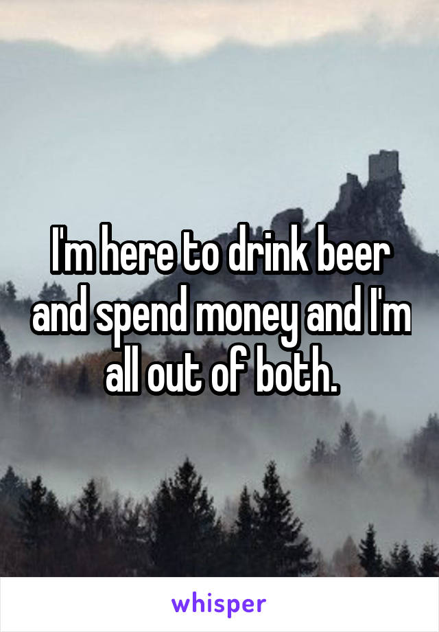 I'm here to drink beer and spend money and I'm all out of both.