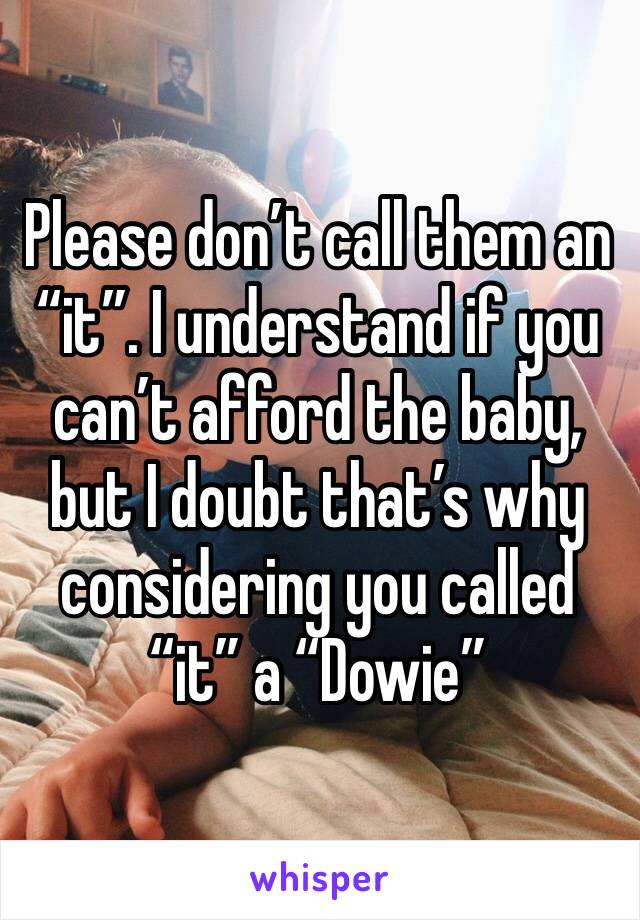 Please don’t call them an “it”. I understand if you can’t afford the baby, but I doubt that’s why considering you called “it” a “Dowie”