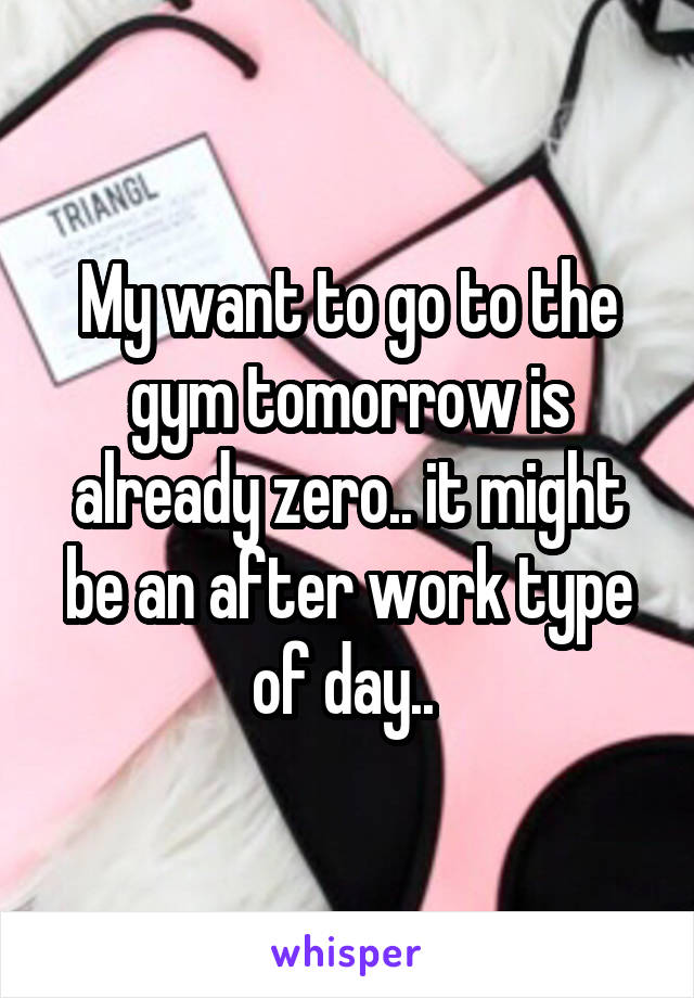My want to go to the gym tomorrow is already zero.. it might be an after work type of day.. 