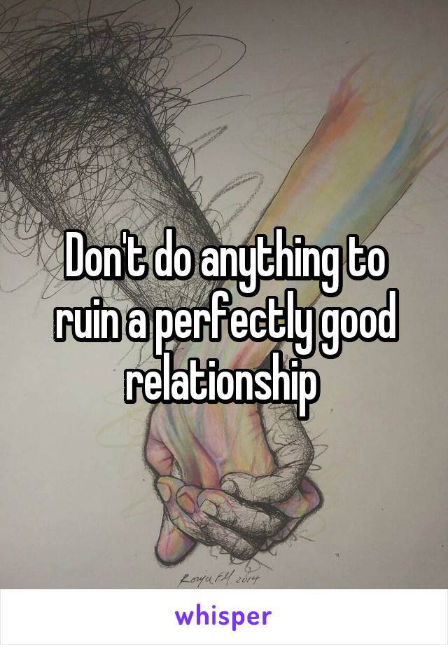 Don't do anything to ruin a perfectly good relationship 