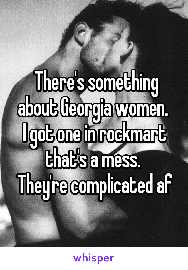  There's something about Georgia women. 
I got one in rockmart that's a mess. 
They're complicated af